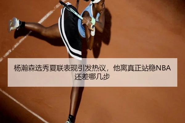 杨瀚森选秀夏联表现引发热议，他离真正站稳NBA还差哪几步